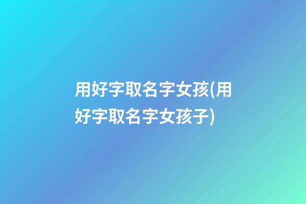 用好字取名字女孩(用好字取名字女孩子)