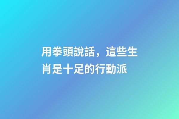 用拳頭說話，這些生肖是十足的行動派