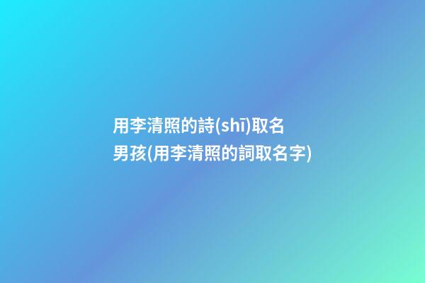 用李清照的詩(shī)取名男孩(用李清照的詞取名字)