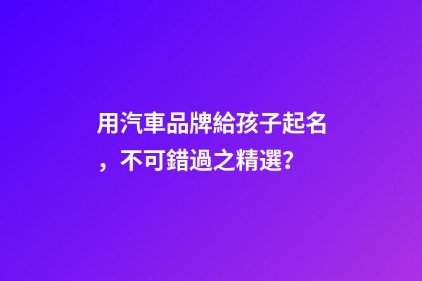 用汽車品牌給孩子起名，不可錯過之精選？-第1張-商標起名-玄機派