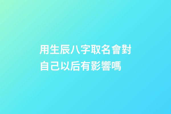用生辰八字取名會對自己以后有影響嗎