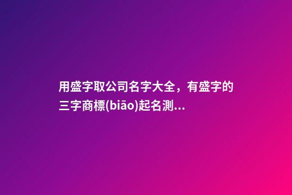 用盛字取公司名字大全，有盛字的三字商標(biāo)起名測(cè)試打分？