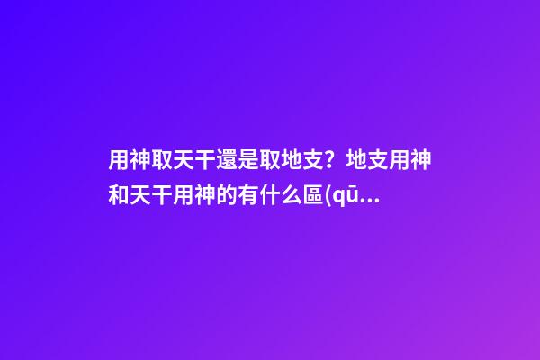 用神取天干還是取地支？地支用神和天干用神的有什么區(qū)別
