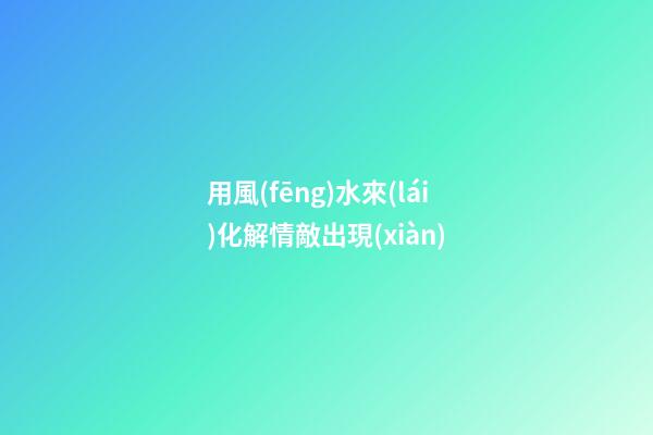 用風(fēng)水來(lái)化解情敵出現(xiàn)