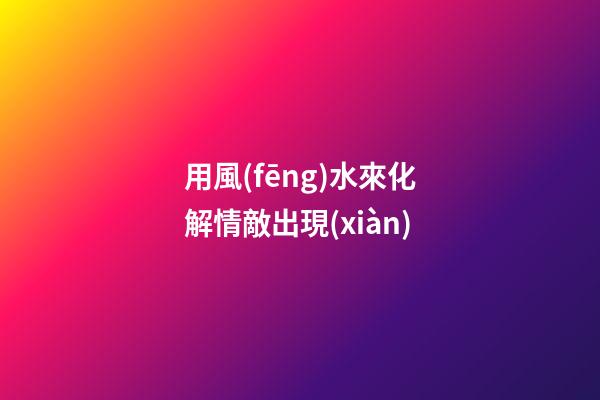 用風(fēng)水來化解情敵出現(xiàn)