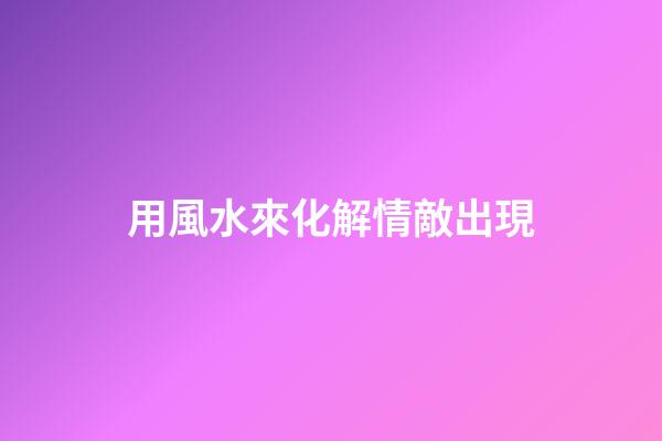 用風水來化解情敵出現