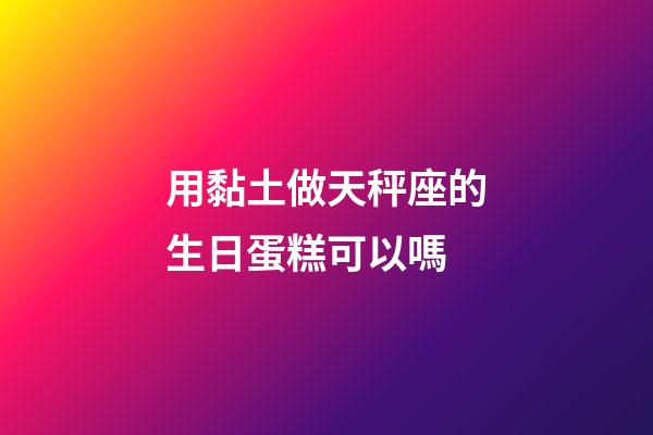 用黏土做天秤座的生日蛋糕可以嗎