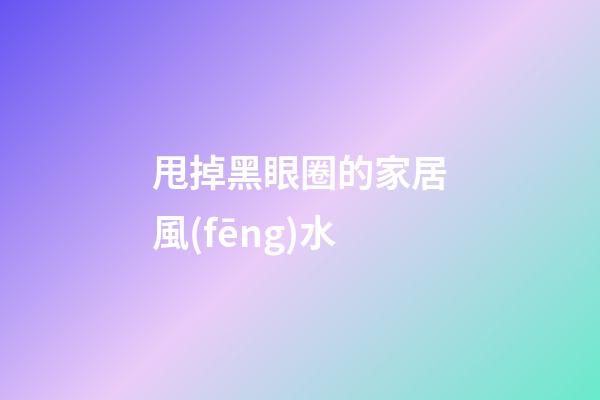 甩掉黑眼圈的家居風(fēng)水