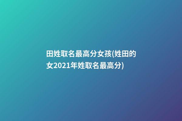 田姓取名最高分女孩(姓田的女2021年姓取名最高分)
