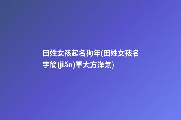 田姓女孩起名狗年(田姓女孩名字簡(jiǎn)單大方洋氣)