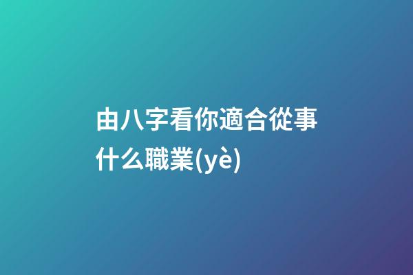 由八字看你適合從事什么職業(yè)