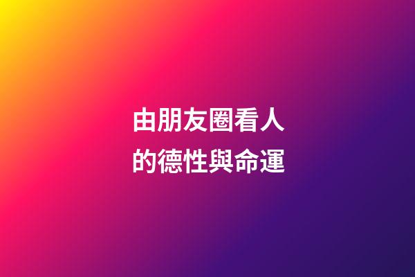 由朋友圈看人的德性與命運