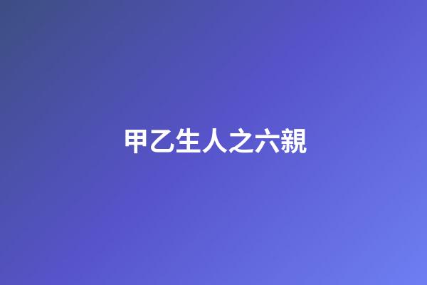 甲乙生人之六親