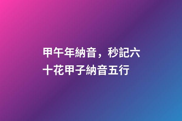 甲午年納音，秒記六十花甲子納音五行-第1張-觀點(diǎn)-玄機(jī)派