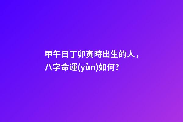 甲午日丁卯寅時出生的人，八字命運(yùn)如何？