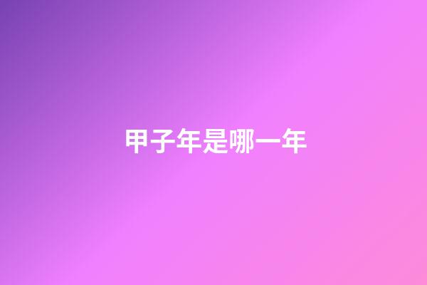 甲子年是哪一年（六十甲子順序表）-第1張-星座運勢-玄機派