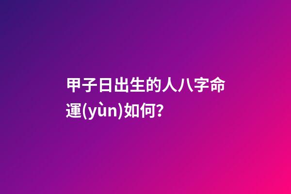 甲子日出生的人八字命運(yùn)如何？