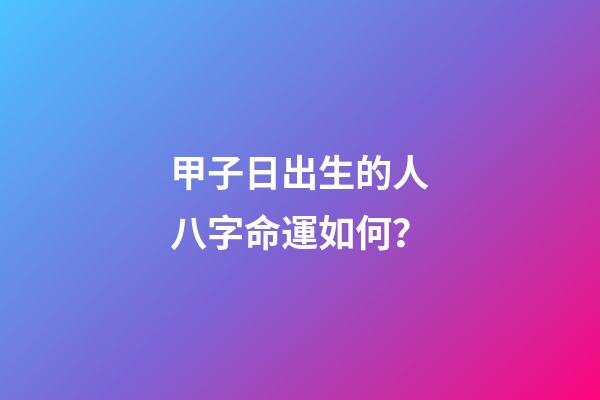 甲子日出生的人八字命運如何？