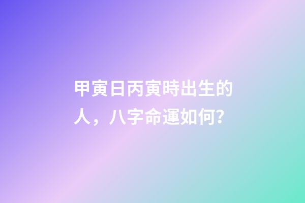 甲寅日丙寅時出生的人，八字命運如何？