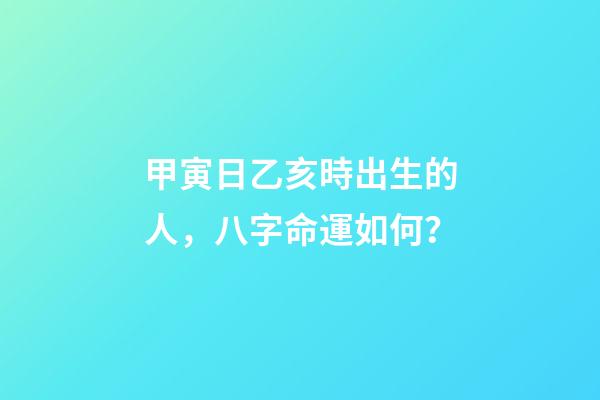 甲寅日乙亥時出生的人，八字命運如何？