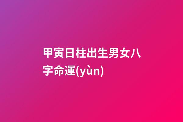 甲寅日柱出生男女八字命運(yùn)