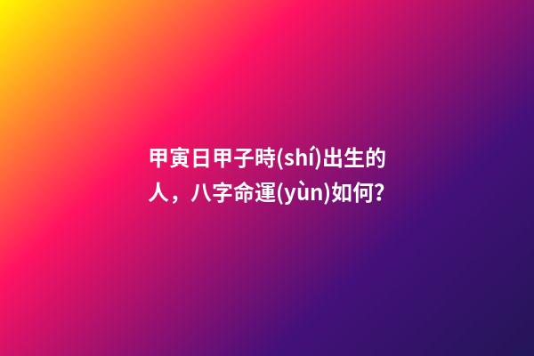 甲寅日甲子時(shí)出生的人，八字命運(yùn)如何？