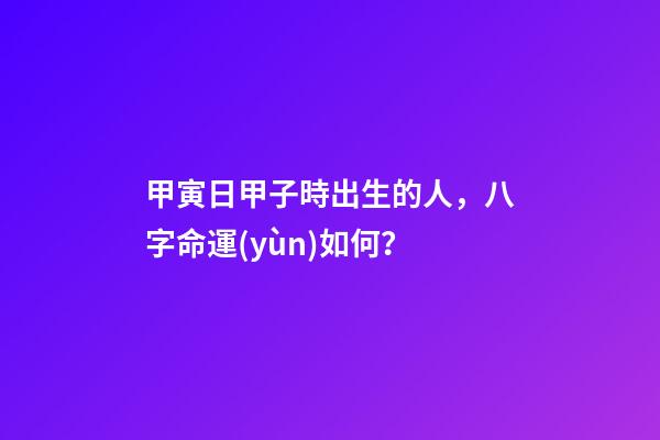 甲寅日甲子時出生的人，八字命運(yùn)如何？