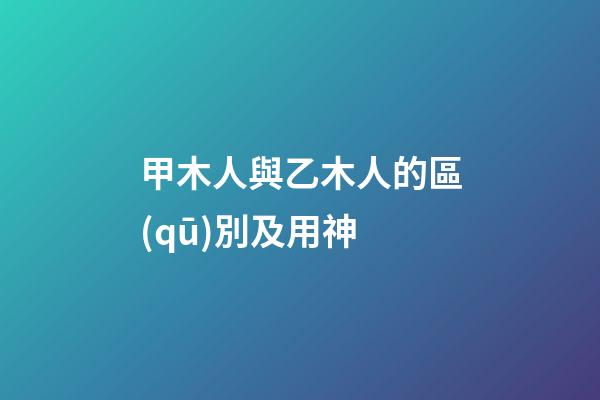 甲木人與乙木人的區(qū)別及用神
