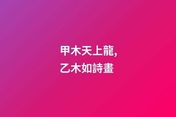 甲木天上龍,乙木如詩畫