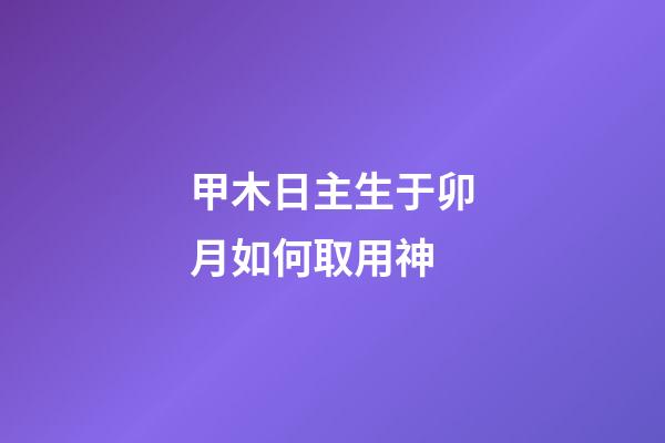 甲木日主生于卯月如何取用神?