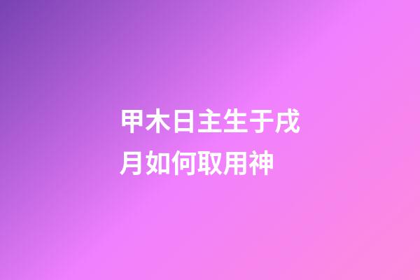 甲木日主生于戌月如何取用神?