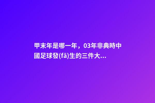 甲末年是哪一年，03年非典時中國足球發(fā)生的三件大事-第1張-觀點-玄機派