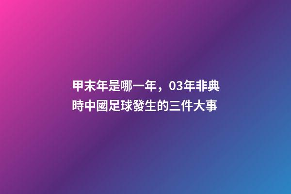 甲末年是哪一年，03年非典時中國足球發生的三件大事