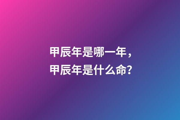 甲辰年是哪一年，甲辰年是什么命？