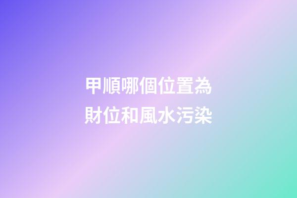 甲順哪個位置為財位和風水污染