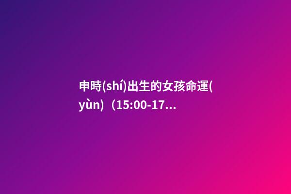申時(shí)出生的女孩命運(yùn)（15:00-17:00）