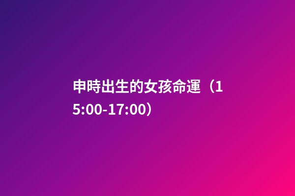 申時出生的女孩命運（15:00-17:00）