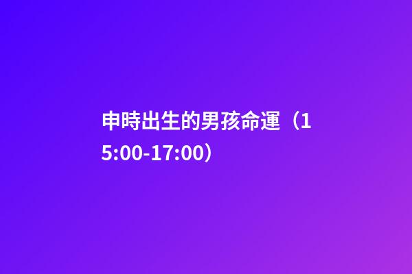 申時出生的男孩命運（15:00-17:00）