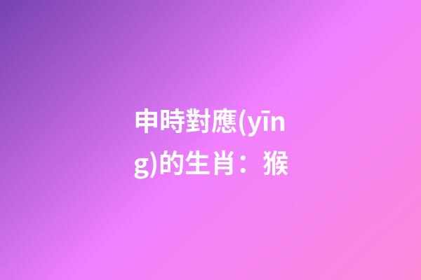 申時對應(yīng)的生肖：猴
