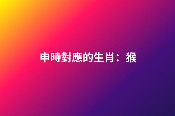 申時對應的生肖：猴