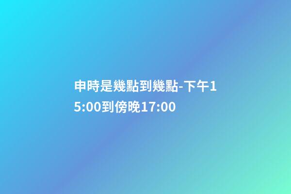 申時是幾點到幾點-下午15:00到傍晚17:00