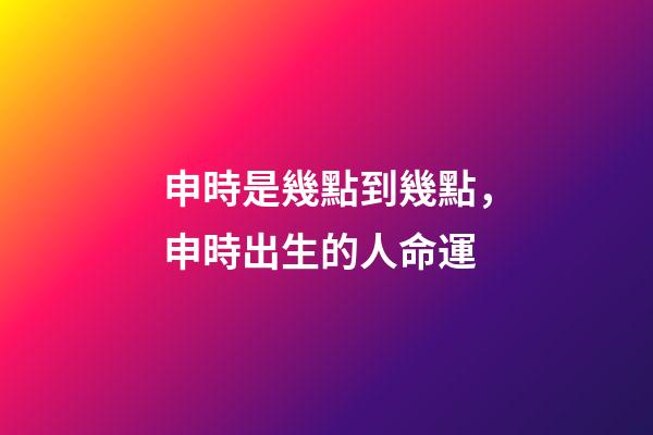 申時是幾點到幾點，申時出生的人命運