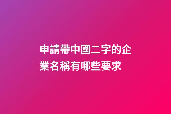 申請帶中國二字的企業名稱有哪些要求-第1張-公司起名-玄機派