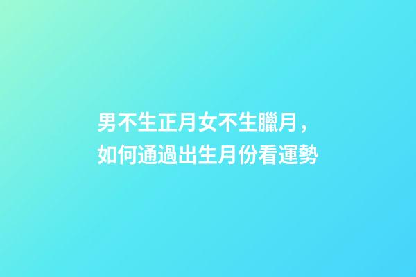 男不生正月女不生臘月，如何通過出生月份看運勢