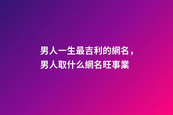 男人一生最吉利的網名，男人取什么網名旺事業