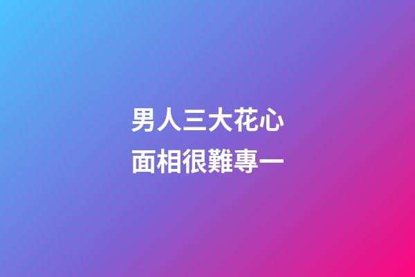 男人三大花心面相很難專一