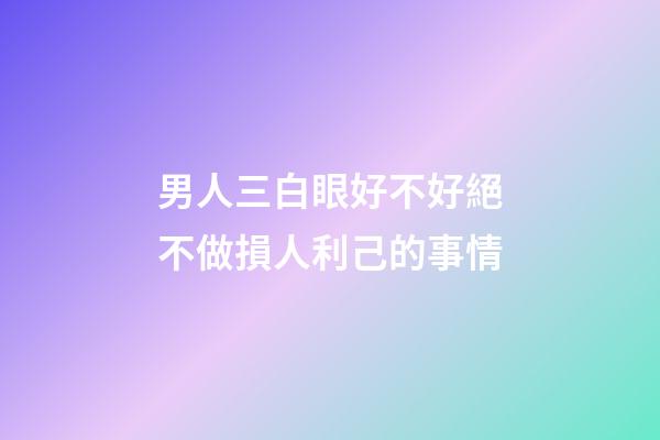 男人三白眼好不好?絕不做損人利己的事情