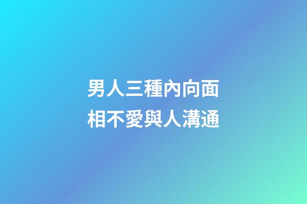 男人三種內向面相不愛與人溝通