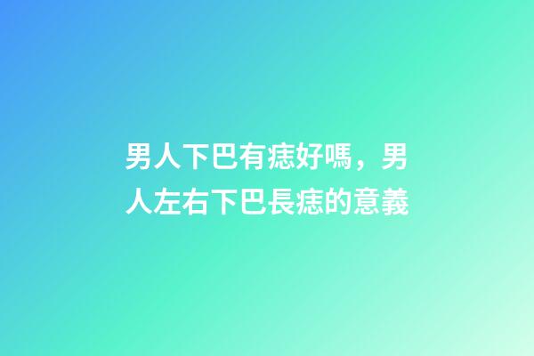 男人下巴有痣好嗎，男人左右下巴長痣的意義