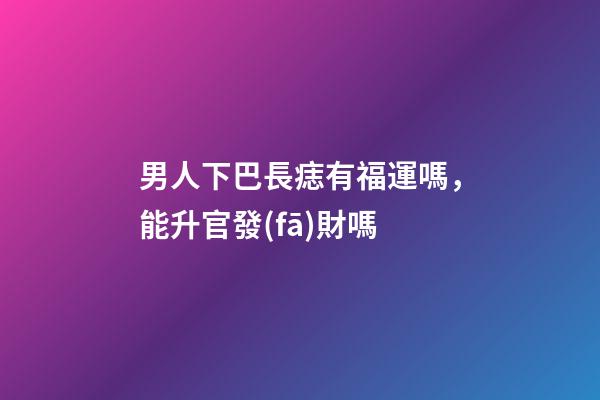男人下巴長痣有福運嗎，能升官發(fā)財嗎